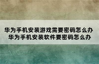 华为手机安装游戏需要密码怎么办 华为手机安装软件要密码怎么办